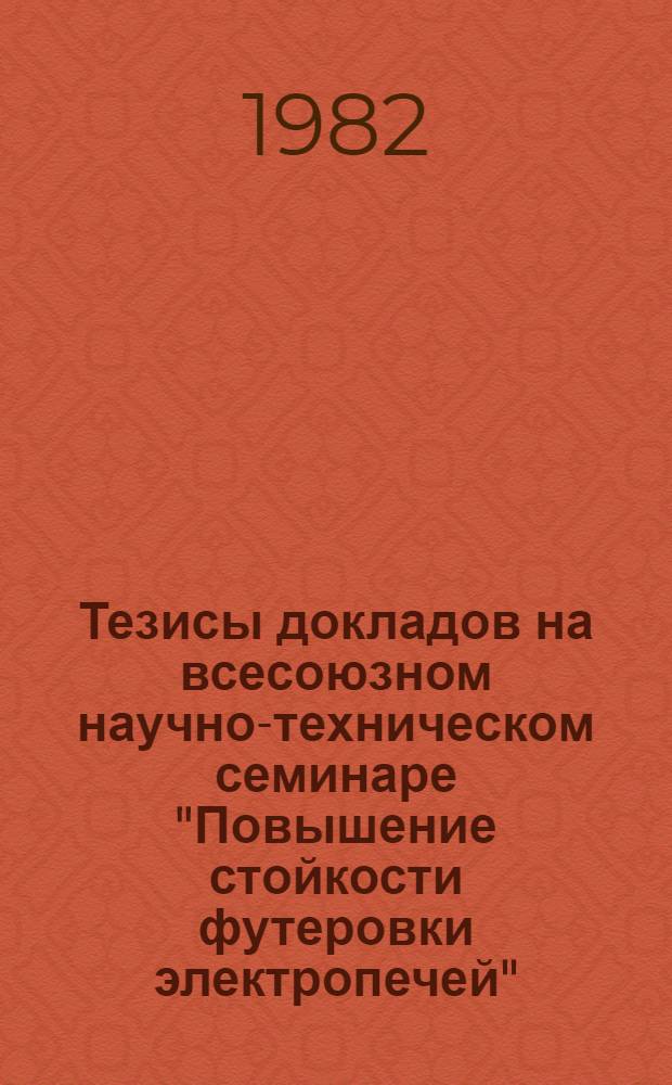 Тезисы докладов на всесоюзном научно-техническом семинаре "Повышение стойкости футеровки электропечей" (г. Череповец, май 1982 г.)