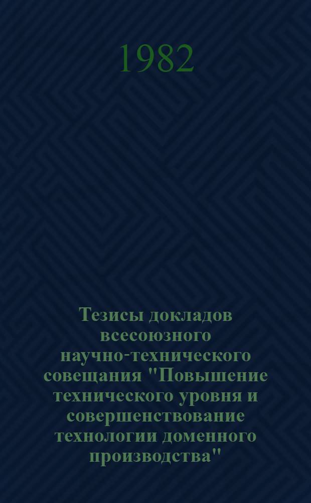 Тезисы докладов всесоюзного научно-технического совещания "Повышение технического уровня и совершенствование технологии доменного производства" (г. Липецк, май 1982 г.)