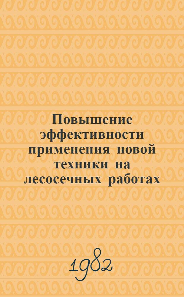 Повышение эффективности применения новой техники на лесосечных работах : Материалы Всесоюз. совещ. в г. Красноярске 20-22 апр. 1982 г.)