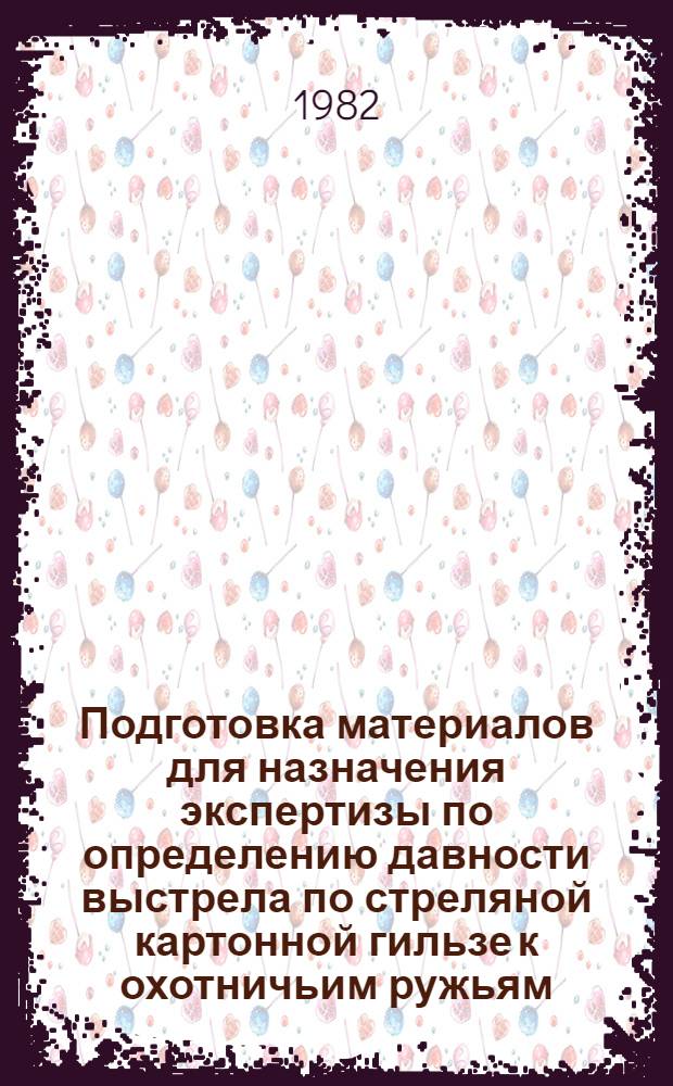 Подготовка материалов для назначения экспертизы по определению давности выстрела по стреляной картонной гильзе к охотничьим ружьям : Метод. рекомендации для апробации