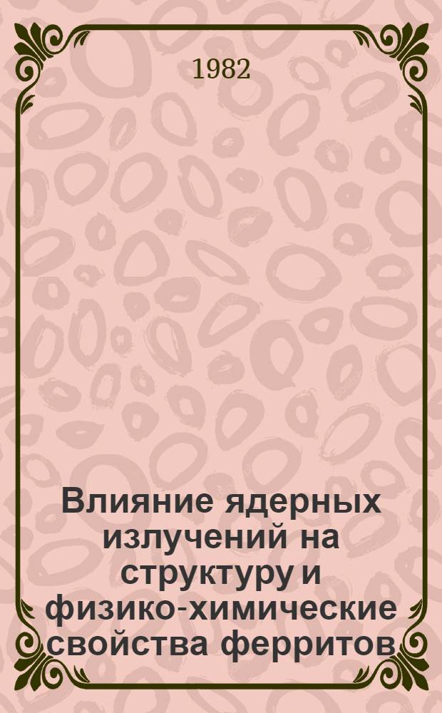 Влияние ядерных излучений на структуру и физико-химические свойства ферритов