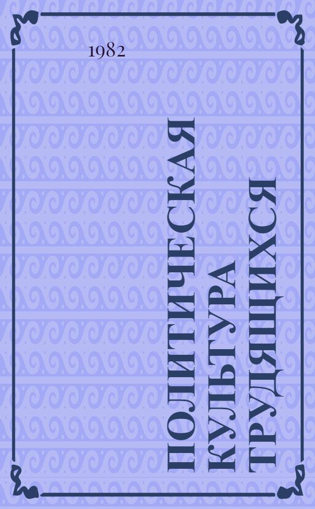 Политическая культура трудящихся : Опыт формирования и пробл. исслед. : Сб. науч. тр.