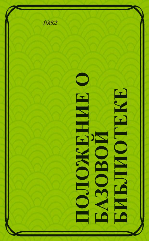 Положение о базовой библиотеке : Исслед. "Динамика чтения и читат. спроса в массовых б-ках" : Утв. Гос. б-кой СССР им. В.И. Ленина 01.07.82