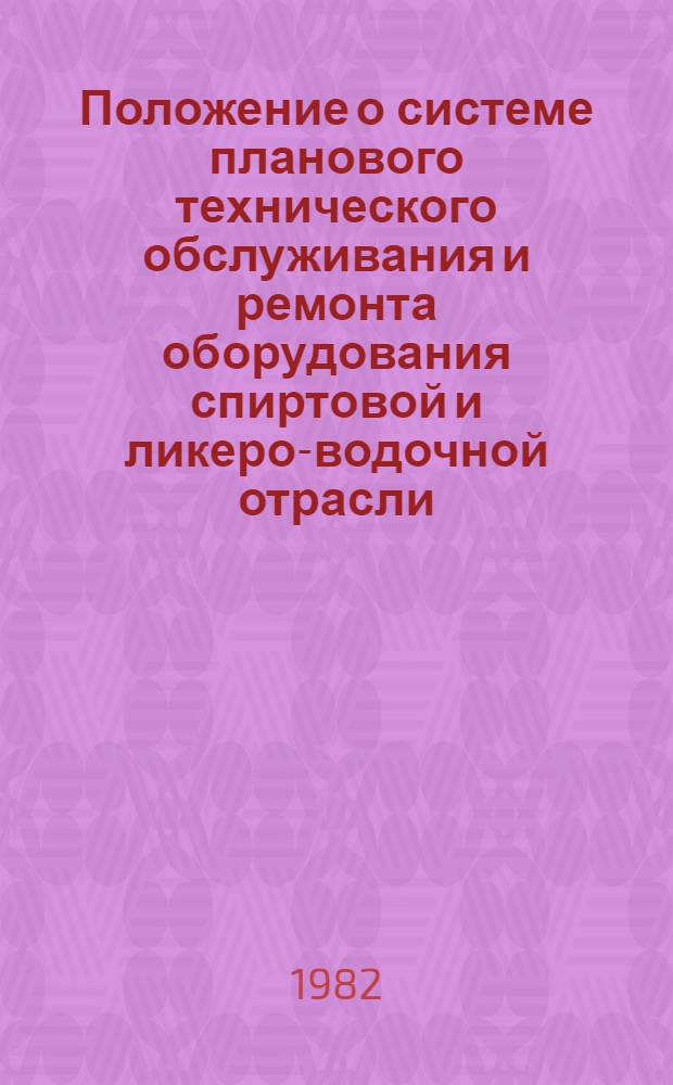 Положение о системе планового технического обслуживания и ремонта оборудования спиртовой и ликеро-водочной отрасли : (Для спиртовых з-дов) : Утв. М-вом пищ. пром-сти СССР 26.08.82