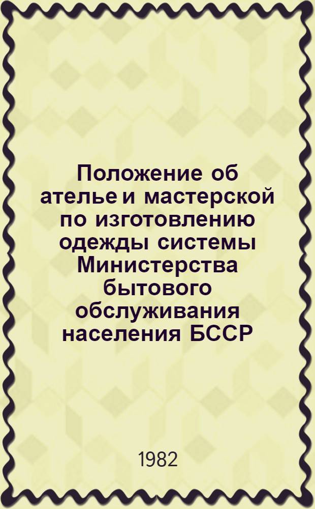 Положение об ателье и мастерской по изготовлению одежды системы Министерства бытового обслуживания населения БССР : Утв. 19.04.82