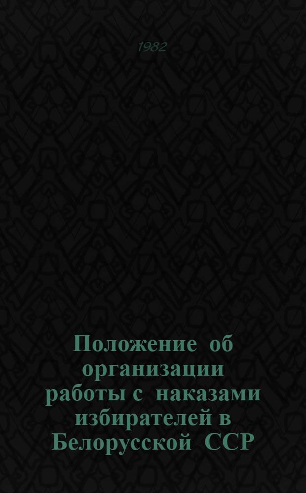 Положение об организации работы с наказами избирателей в Белорусской ССР : Утв. Президиумом Верховного Совета БССР 11 февр. 1982 г.