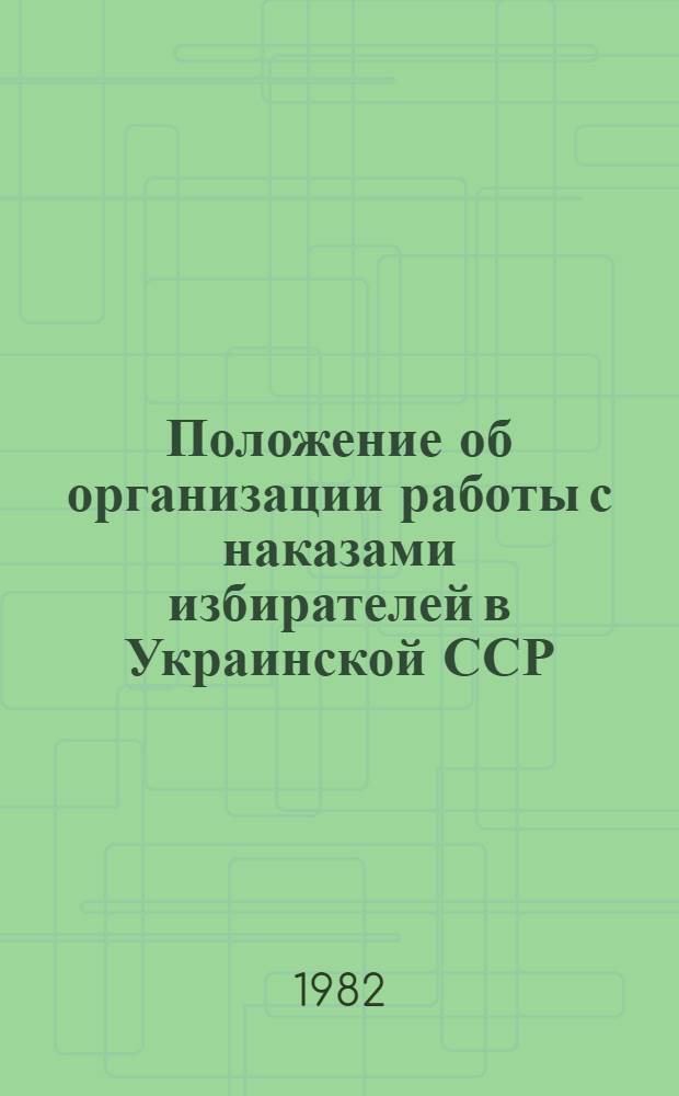 Положение об организации работы с наказами избирателей в Украинской ССР : Утв. Президиумом Верховного Совета УССР 30.09.81