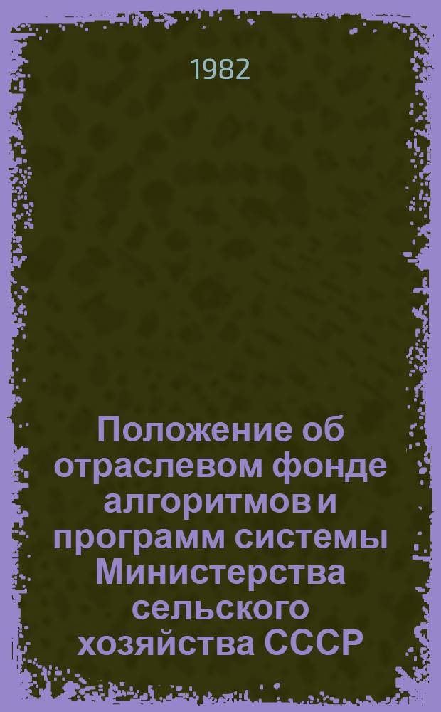 Положение об отраслевом фонде алгоритмов и программ системы Министерства сельского хозяйства СССР. (ОФАП - сельхоз). Инструкция, регламентирующая порядок формирования и функционирования отраслевого фонда алгоритмов и программ системы Министерства сельского хозяйства СССР. (ОФАП-сельхоз) : Утв. 24.11.81