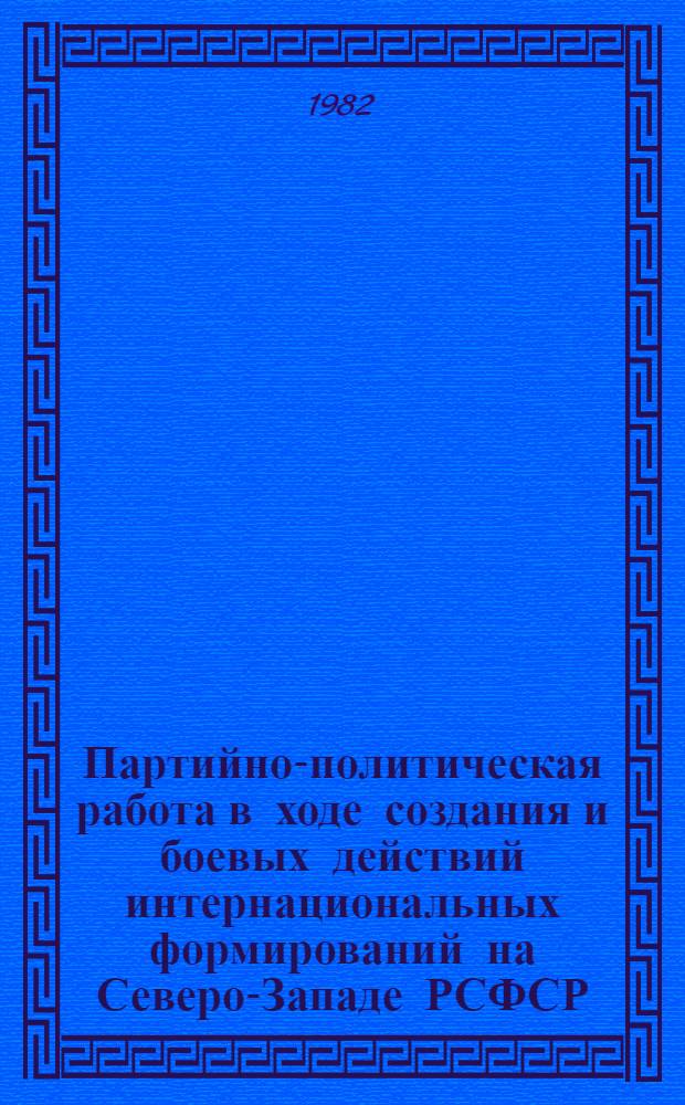 Партийно-политическая работа в ходе создания и боевых действий интернациональных формирований на Северо-Западе РСФСР, 1918-1920 гг. : Автореф. дис. на соиск. учен. степ. канд. ист. наук : (07.00.01)