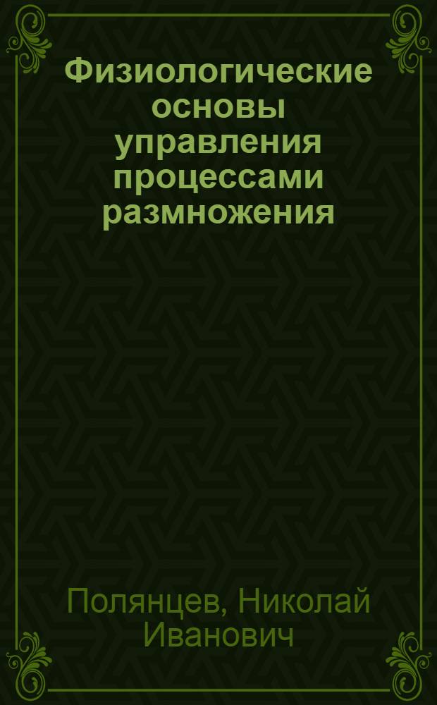 Физиологические основы управления процессами размножения : Лекция для слушателей фак. повышения квалификации специалистов сел. хоз-ва и студентов-заочников