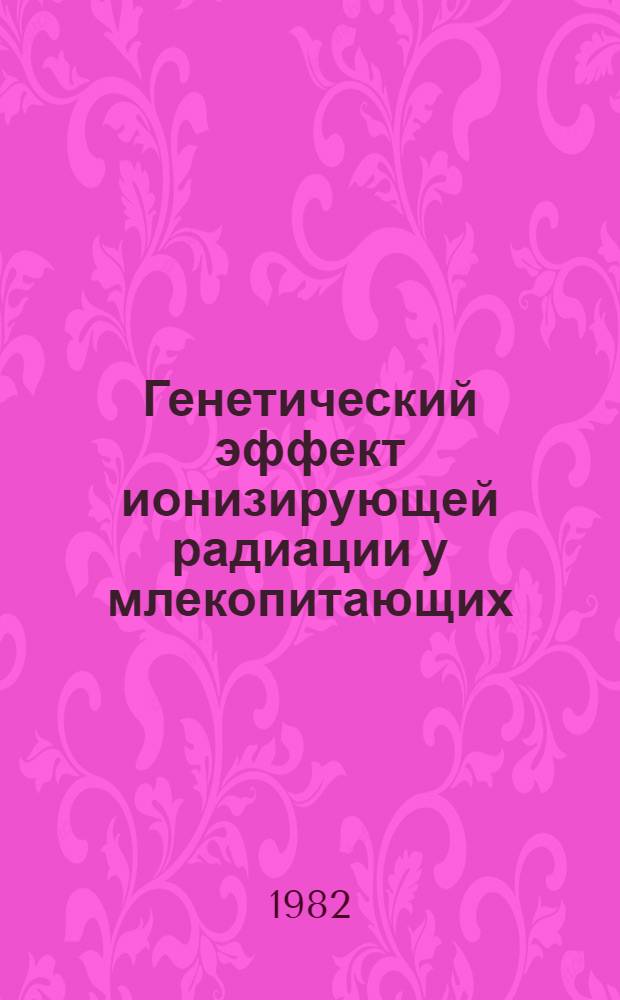 Генетический эффект ионизирующей радиации у млекопитающих : Автореф. дис. на соиск. учен. степ. д-ра биол. наук : (03.00.15)