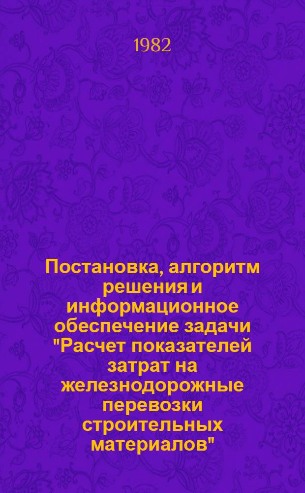 Постановка, алгоритм решения и информационное обеспечение задачи "Расчет показателей затрат на железнодорожные перевозки строительных материалов" : (Подсистема "Перспектив. развитие отрасли" ОАСУ Минстройматериалов СССР)