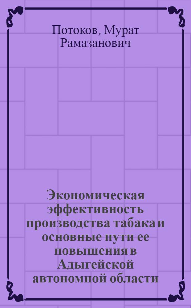 Экономическая эффективность производства табака и основные пути ее повышения в Адыгейской автономной области : Автореф. дис. на соиск. учен. степ. канд. экон. наук : (08.00.05)