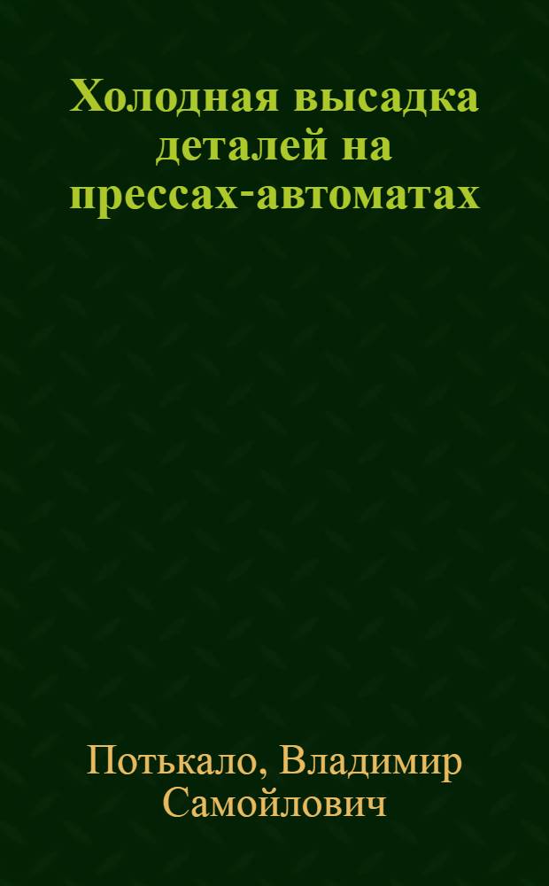 Холодная высадка деталей на прессах-автоматах : (Из опыта киев. ПО "Точэлектроприбор")