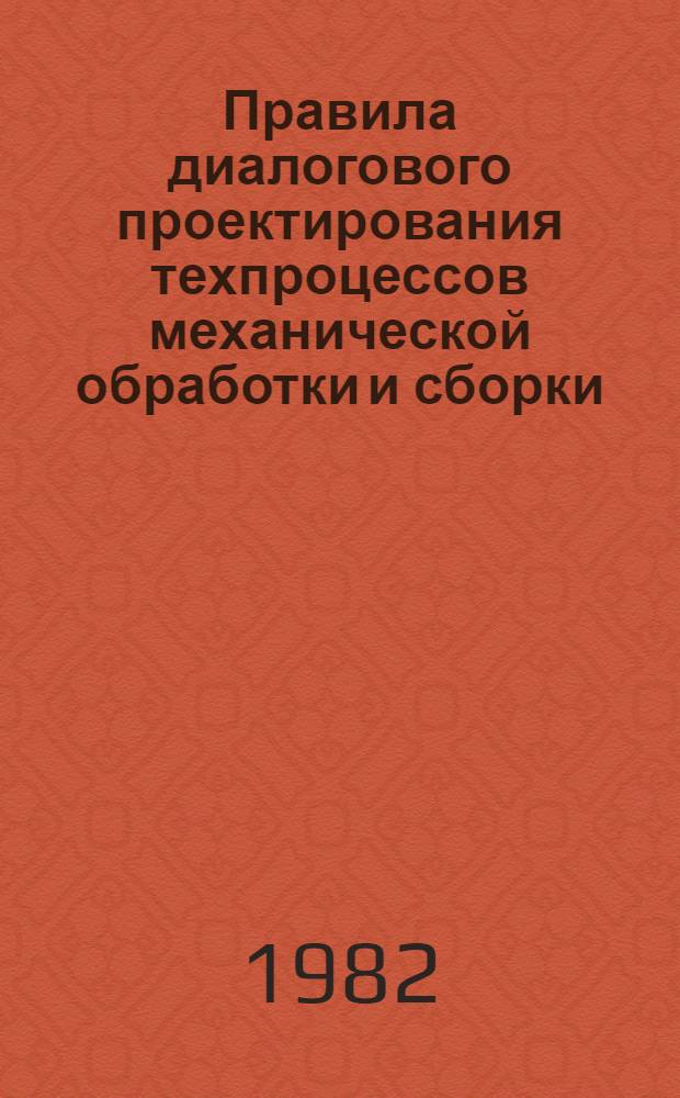 Правила диалогового проектирования техпроцессов механической обработки и сборки : Метод. рекомендации САПР : 1-я ред