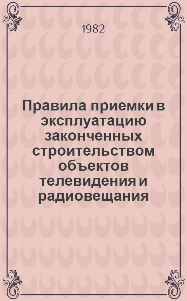 Правила приемки в эксплуатацию законченных строительством объектов телевидения и радиовещания : Утв. Гос. ком. СССР по телевидению и радиовещанию 03.05.82 : Срок введ. в действие 01.07.82