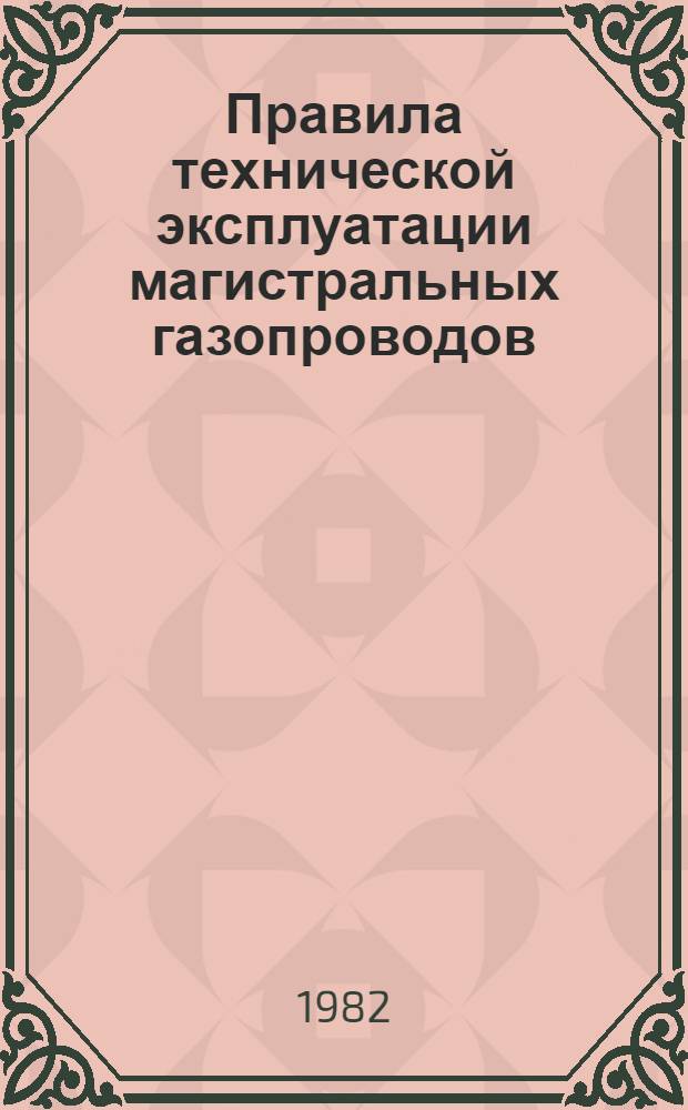 Правила технической эксплуатации магистральных газопроводов : Утв. М-вом газовой пром-сти 31.12.80 : Ввод. в действие с 01.01.82 г.