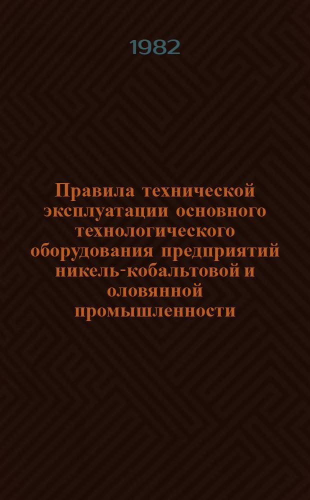 Правила технической эксплуатации основного технологического оборудования предприятий никель-кобальтовой и оловянной промышленности : Утв. М-вом цв. металлургии 11.08.80