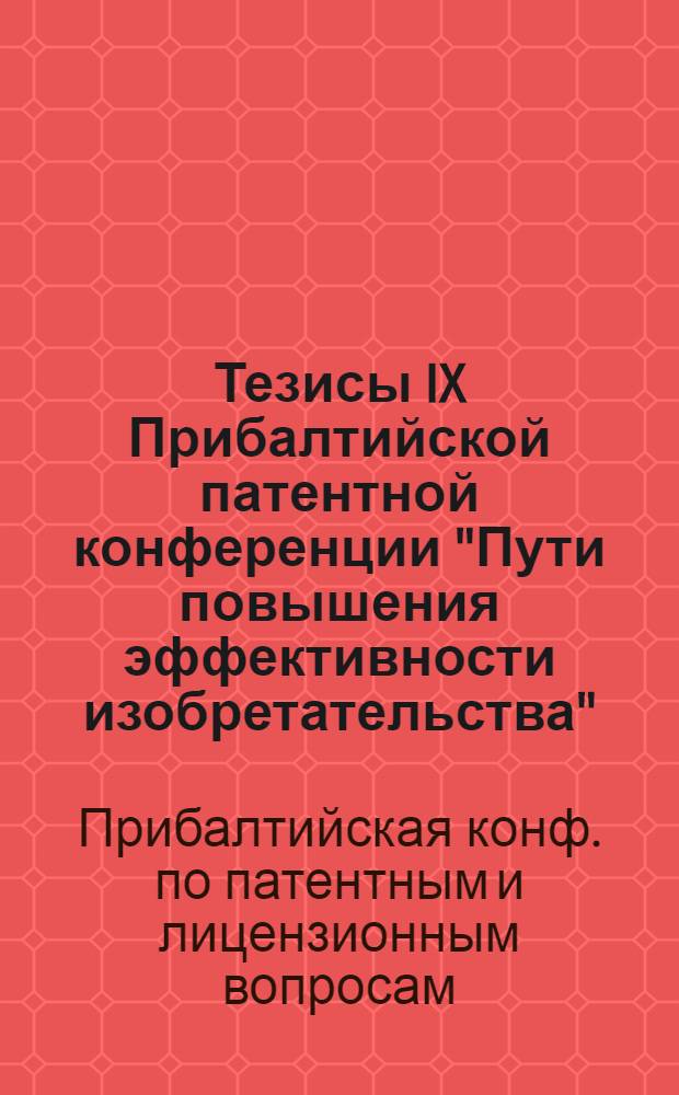 Тезисы IX Прибалтийской патентной конференции "Пути повышения эффективности изобретательства", 17-18 нояб. 1982 г.