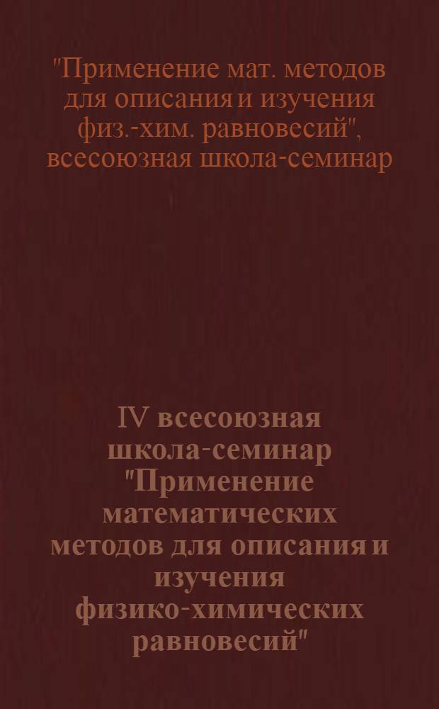 IV всесоюзная школа-семинар "Применение математических методов для описания и изучения физико-химических равновесий", г. Иркутск, 26-30 окт. 1982 г. : Тез. докл