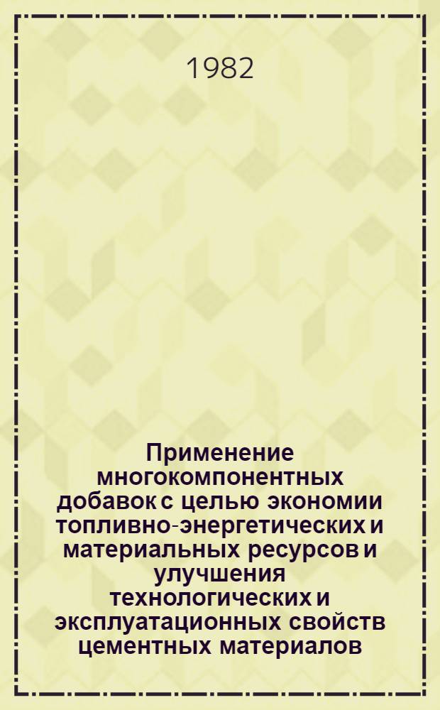Применение многокомпонентных добавок с целью экономии топливно-энергетических и материальных ресурсов и улучшения технологических и эксплуатационных свойств цементных материалов : Тез. докл. к Обл. науч.-техн. конф., 27-28 сент. 1982 г