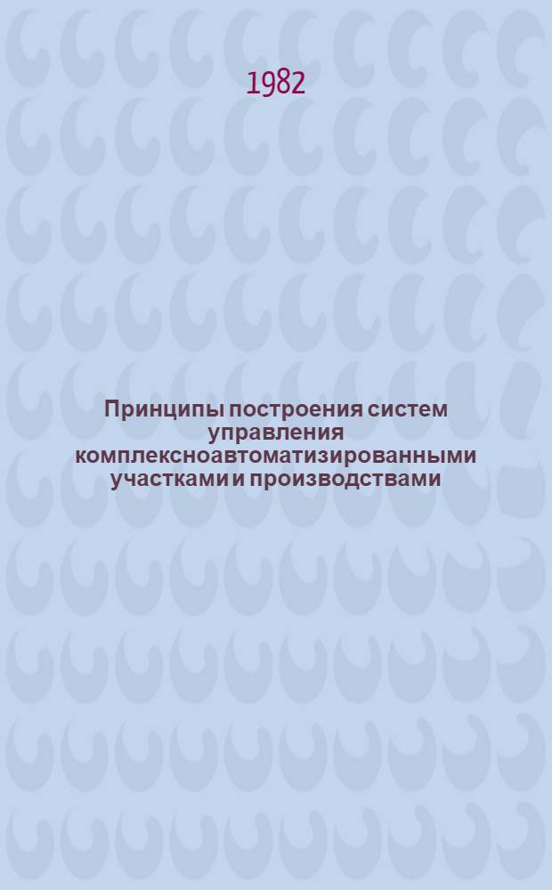 Принципы построения систем управления комплексноавтоматизированными участками и производствами : (Сб. науч. тр.)