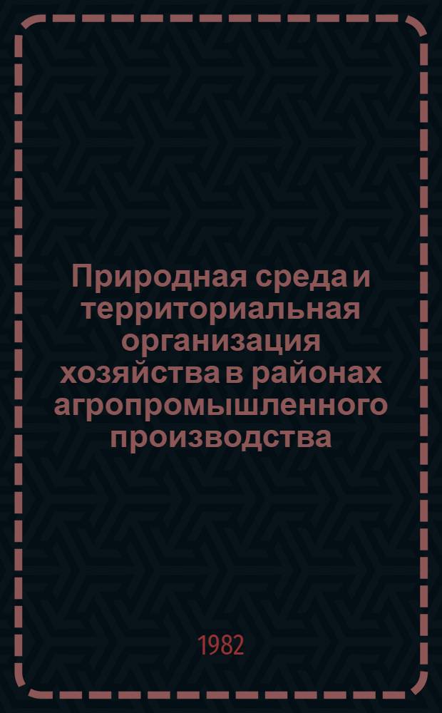 Природная среда и территориальная организация хозяйства в районах агропромышленного производства : Тез. докл. (Кишинев, 27-29 окт. 1982 г.)
