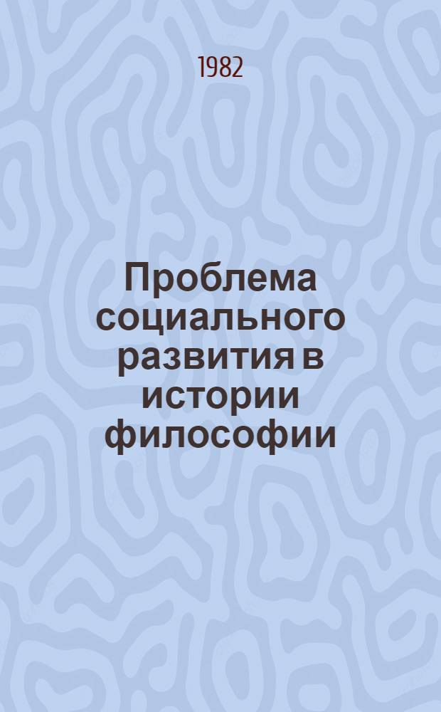 Проблема социального развития в истории философии : Тез. вторых всесоюз. филос. чтений молодых ученых "XXVI съезд и актуал. пробл. марксист.-ленин. философии" (Пушкино, 31 мая - 3 июня 1982 г.)