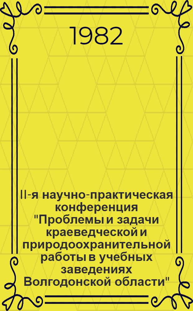 II-я научно-практическая конференция "Проблемы и задачи краеведческой и природоохранительной работы в учебных заведениях Волгодонской области", 29 мая 1982 г. : Тез. докл. и сообщ