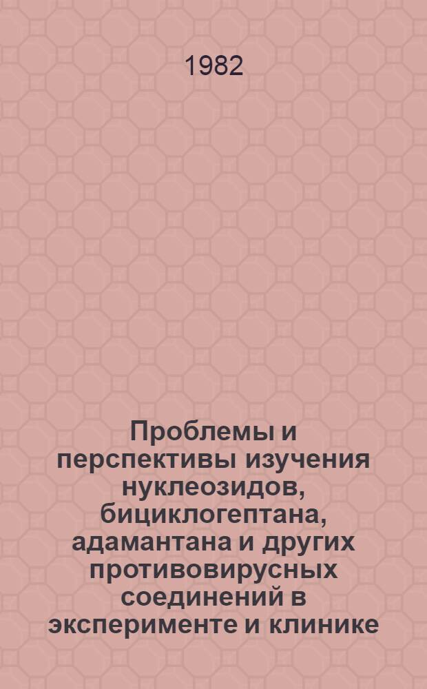Проблемы и перспективы изучения нуклеозидов, бициклогептана, адамантана и других противовирусных соединений в эксперименте и клинике : Материалы заседания пробл. комис. "Химиотерапия и химиопрофилактика вирус. инфекций" АМН СССР и объед. науч. сессии пробл. комис., Белорус. НИИ эпидемиологии и микробиологии и Белорус. науч. мед. о-ва микробиологов, эпидемиологов и паразитологов