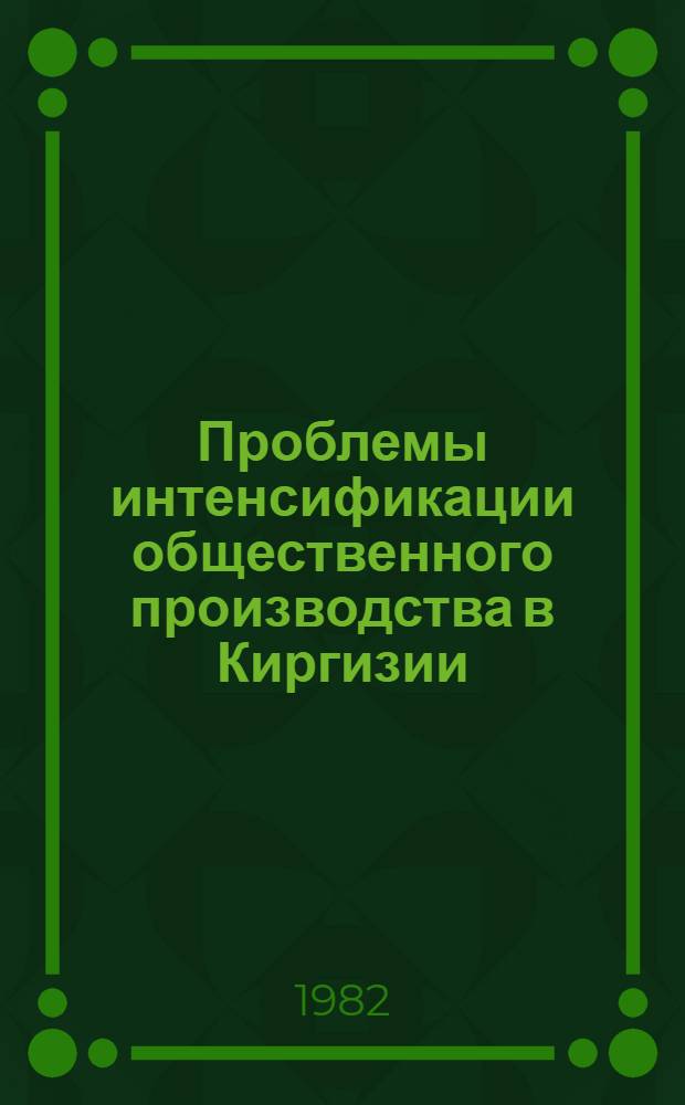 Проблемы интенсификации общественного производства в Киргизии : Тез. докл. науч. конф. Ин-та экономики АН КиргССР, посвящ. 60-летию образования СССР