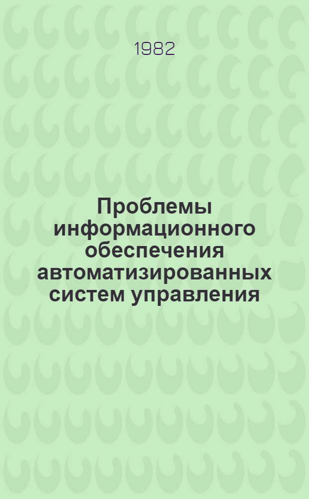Проблемы информационного обеспечения автоматизированных систем управления : Тез. докл. семинара-совещания, 29 марта - 1 апр. 1982 г