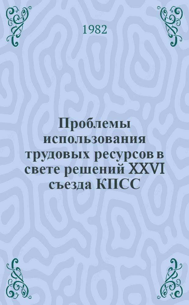 Проблемы использования трудовых ресурсов в свете решений XXVI съезда КПСС : Темат. сб
