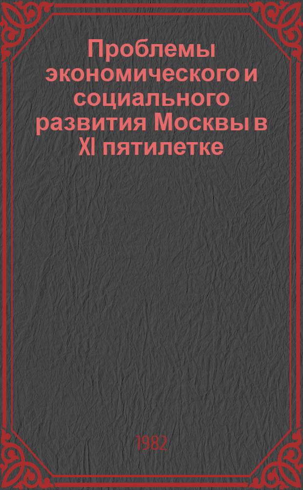 Проблемы экономического и социального развития Москвы в XI пятилетке : Сб. науч. тр. мол. ученых и специалистов : По материалам Межинститут. науч.-практ. конф., 21-22 мая 1981 г.
