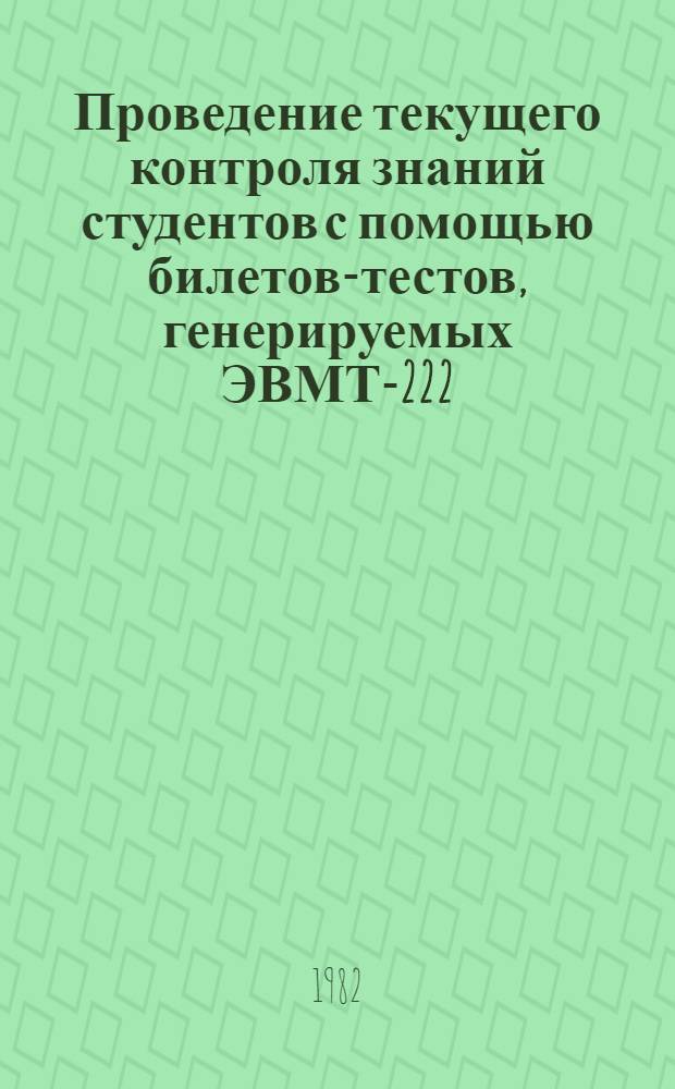 Проведение текущего контроля знаний студентов с помощью билетов-тестов, генерируемых ЭВМТ-222 : Метод. разраб