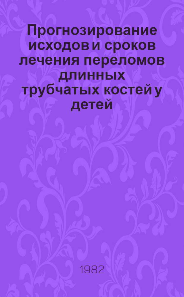 Прогнозирование исходов и сроков лечения переломов длинных трубчатых костей у детей : Метод. рекомендации