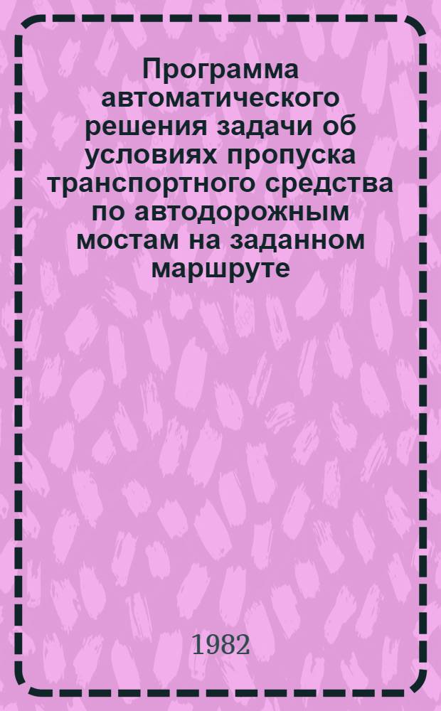 Программа автоматического решения задачи об условиях пропуска транспортного средства по автодорожным мостам на заданном маршруте (ПТСМ) : (Руководство по использ. : Утв. Гипродорнии 11.03.82