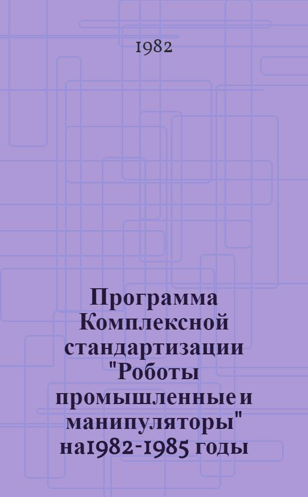 Программа Комплексной стандартизации "Роботы промышленные и манипуляторы" на1982-1985 годы : Проект