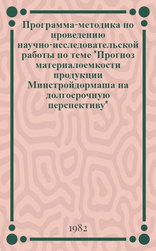 Программа-методика по проведению научно-исследовательской работы по теме "Прогноз материалоемкости продукции Минстройдормаша на долгосрочную перспективу" : Шифр темы Н-82-4