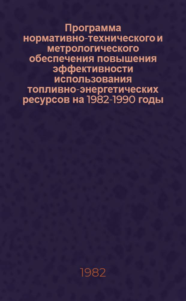 Программа нормативно-технического и метрологического обеспечения повышения эффективности использования топливно-энергетических ресурсов на 1982-1990 годы : Задания прогр. на 1982-1990