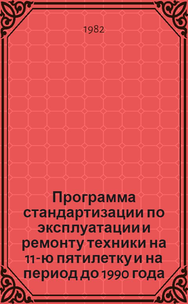 Программа стандартизации по эксплуатации и ремонту техники на 11-ю пятилетку и на период до 1990 года : (Проект)