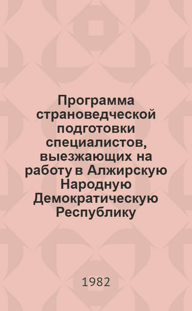 Программа страноведческой подготовки специалистов, выезжающих на работу в Алжирскую Народную Демократическую Республику : Методические рекомендации по курсу страноведческой подготовки специалистов, выезжающих на работу в Алжирскую Народную Демократическую Республику