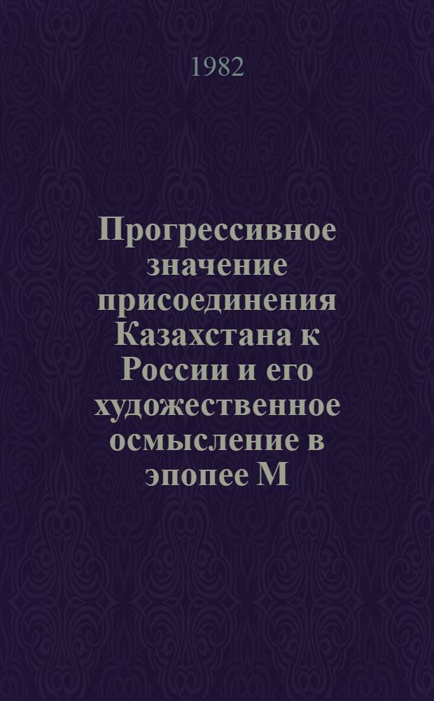 Прогрессивное значение присоединения Казахстана к России и его художественное осмысление в эпопее М.О. Ауэзова "Путь Абая" : (Информ. материал в помощь пропагандистам творчества М.О. Ауэзова)