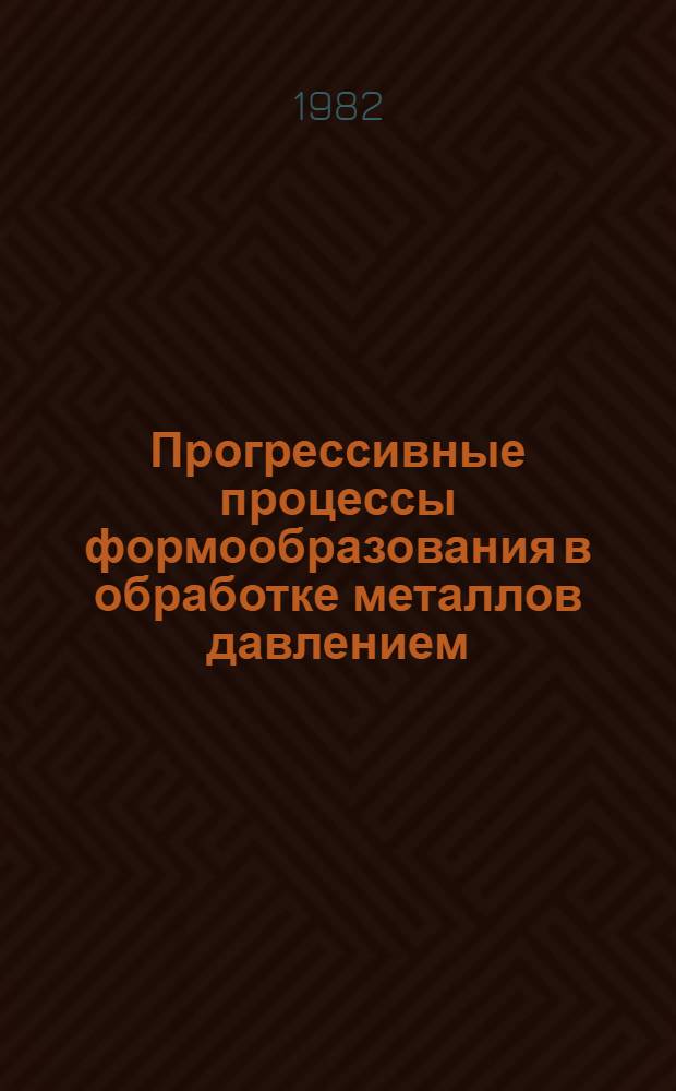 Прогрессивные процессы формообразования в обработке металлов давлением : Тез. докл. науч.-техн. конф., Минск, 16-17 сент. 1982 г