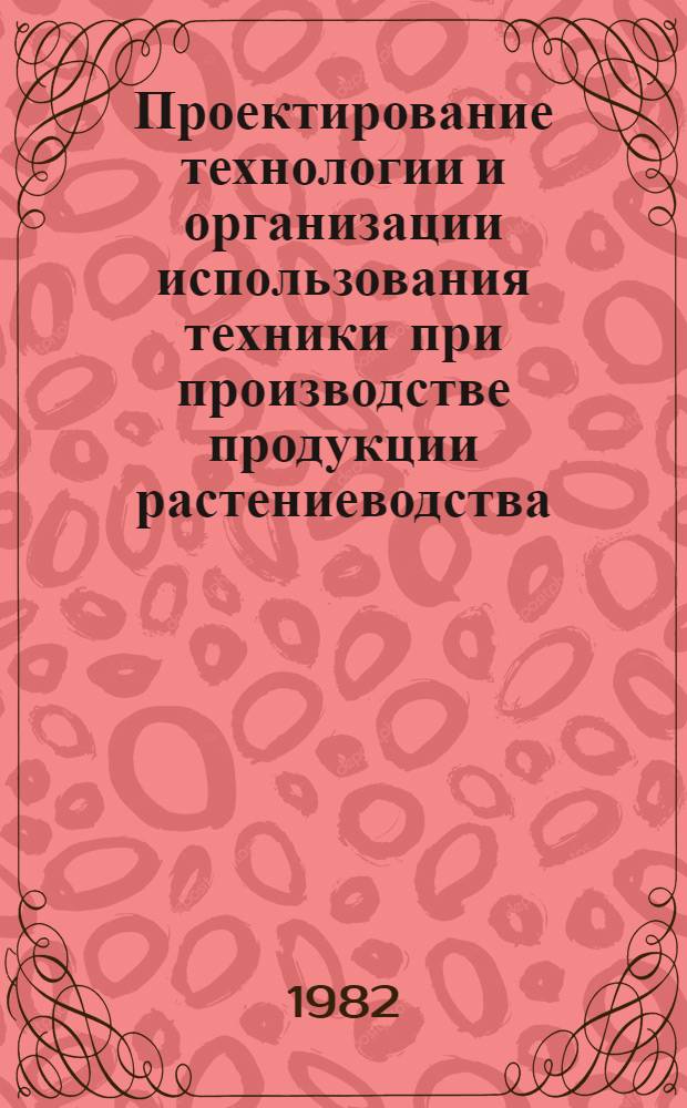 Проектирование технологии и организации использования техники при производстве продукции растениеводства : Метод. рекомендации по разраб. инж. технол. проектов