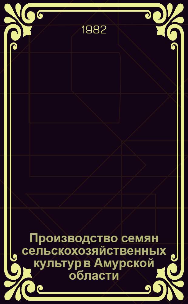 Производство семян сельскохозяйственных культур в Амурской области : Метод. рекомендации