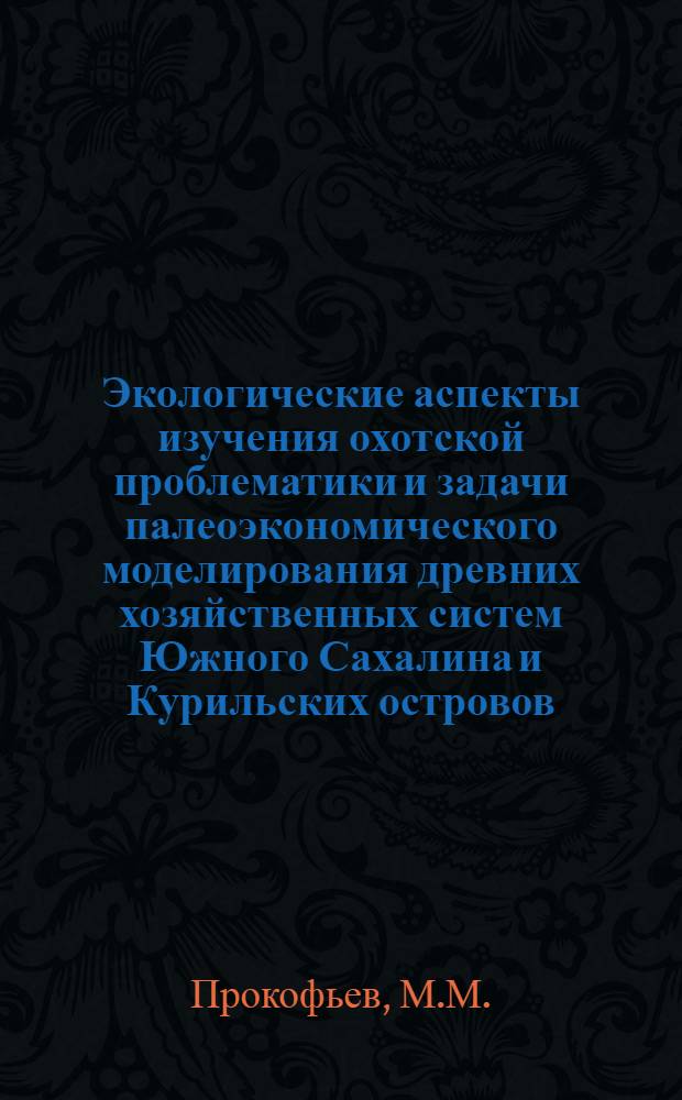 Экологические аспекты изучения охотской проблематики и задачи палеоэкономического моделирования древних хозяйственных систем Южного Сахалина и Курильских островов