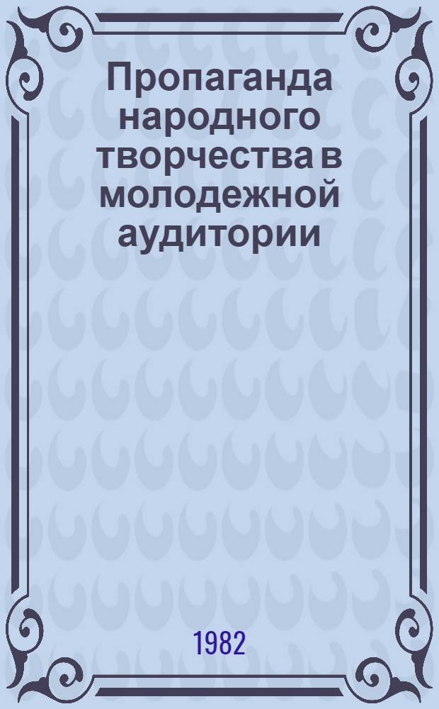 Пропаганда народного творчества в молодежной аудитории : Метод. рекомендации