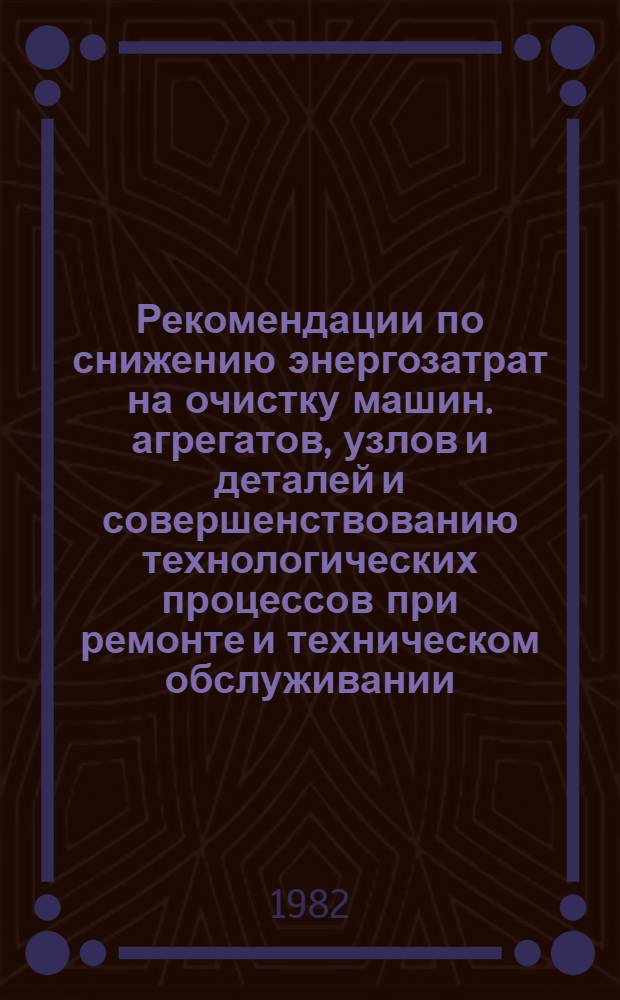 Рекомендации по снижению энергозатрат на очистку машин. агрегатов, узлов и деталей и совершенствованию технологических процессов при ремонте и техническом обслуживании