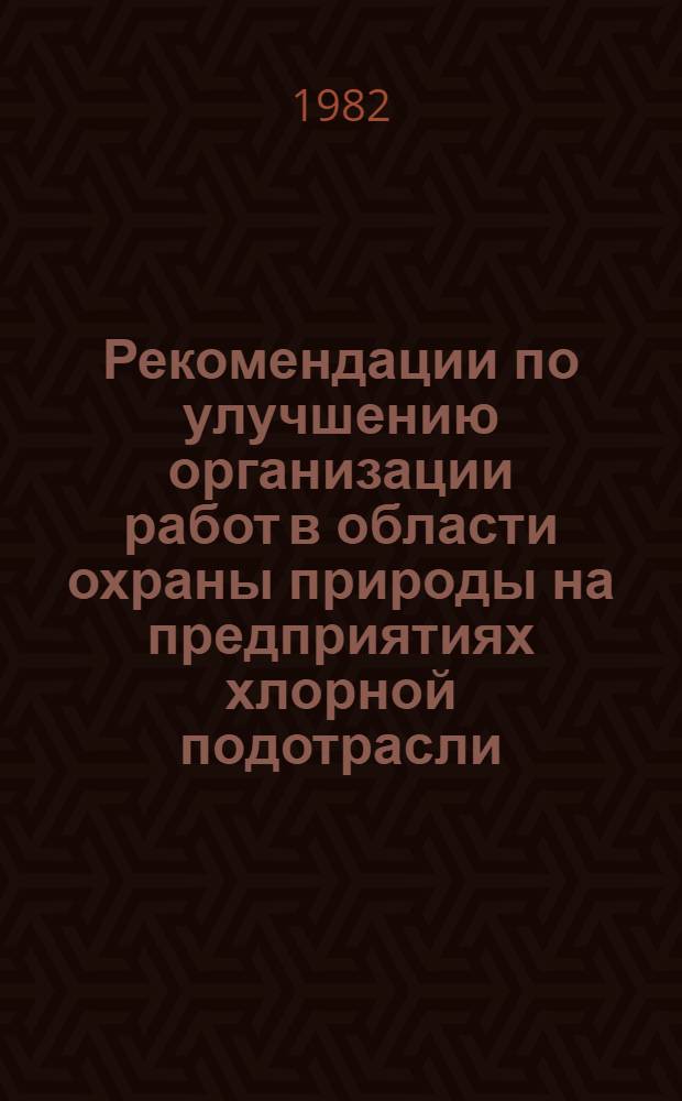 Рекомендации по улучшению организации работ в области охраны природы на предприятиях хлорной подотрасли : (Обзор работ за 1981 год)